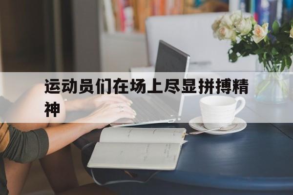 杏彩体育app下载-运动员们在场上尽显拼搏精神